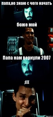 папа,не знаю с чего начать боже мой Папа нам вернули 2007 ;(((