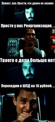 Привет, пап. Прости, что давно не звонил Просто у нас Реорганизация. .. Твоего о дела больше нет Переходии в ШПД на 18 рублей. ..