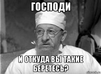 господи и откуда вы такие беретесь?