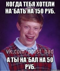 когда тебя хотели на*бать на 150 руб. а ты на*бал на 50 руб.