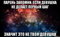 парень запомни. если девушка не делает первый шаг значит это не твоя девушка