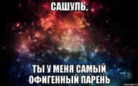 сашуль, ты у меня самый офигенный парень