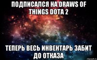 подписался на draws of things dota 2 теперь весь инвентарь забит до отказа