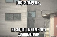 псс, парень не хочешь немного данабола!?