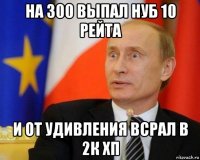 на 300 выпал нуб 10 рейта и от удивления всрал в 2к хп