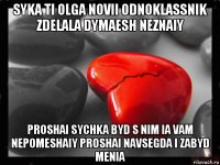 syka ti olga novii odnoklassnik zdelala dymaesh neznaiy proshai sychka byd s nim ia vam nepomeshaiy proshai navsegda i zabyd menia