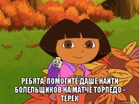  ребята, помогите даше найти болельщиков на матче торпедо - терек