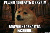 решил поиграть в skyrim алдуин не прилетел, казнили...