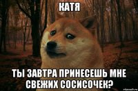 катя ты завтра принесешь мне свежих сосисочек?