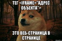 тег <iframe="адрес объекта"> это веб-страница в странице