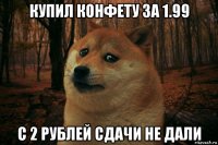 купил конфету за 1.99 с 2 рублей сдачи не дали