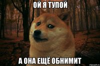 ой я тупой а она ещё обнимит