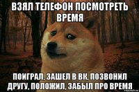 взял телефон посмотреть время поиграл, зашел в вк, позвонил другу, положил, забыл про время