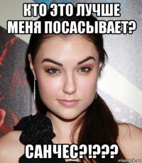 кто это лучше меня посасывает? санчес?!???