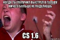 когда ты получил выстрел в голову ничего больше не поделаешь cs 1.6