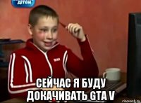  сейчас я буду докачивать gta v