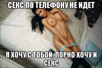 секс по телефону не идет я хочу с тобой, порно хочу и секс
