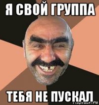 я свой группа тебя не пускал