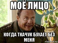 моё лицо когда ткачук бухает без меня