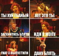 ты хуй ёбаный нет это ты заткнитись блять иди в жопу fnaf 3 выпустили дану блять