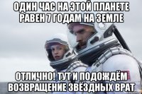 один час на этой планете равен 7 годам на земле отлично! тут и подождём возвращение звёздных врат