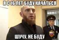 я с 16 лет буду качаться шучу, не буду