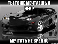 ты тоже мечтаешь о ней? мечтать не вредно