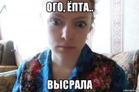 ого, ёпта.. высрала