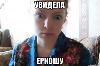 увидела еркошу