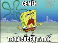 семён твой сосед тупой