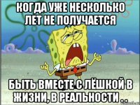 когда уже несколько лет не получается быть вместе с лёшкой в жизни, в реальности . .