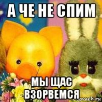а че не спим мы щас взорвемся