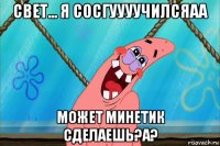 свет... я сосгуууучилсяаа может минетик сделаешь?а?