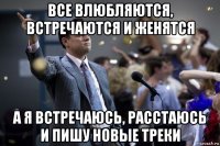 все влюбляются, встречаются и женятся а я встречаюсь, расстаюсь и пишу новые треки