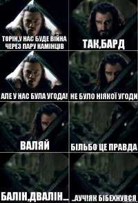 Торін,у нас буде війна через пару камінців Так,Бард Але у нас була угода! Не було ніякої угоди Валяй Більбо це правда Балін,Двалін... ..ауч!Як бібехнувся