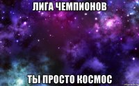 лига чемпионов ты просто космос