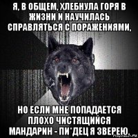 я, в общем, хлебнула горя в жизни и научилась справляться с поражениями, но если мне попадается плохо чистящийся мандарин - пи*дец я зверею.