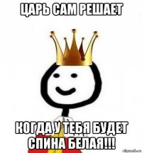 царь сам решает когда у тебя будет спина белая!!!