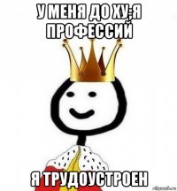 у меня до ху;я профессий я трудоустроен