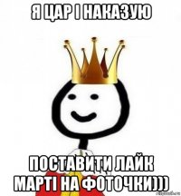 я цар і наказую поставити лайк марті на фоточки)))