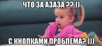 что за азаза ?? )) с кнопками проблема? )))