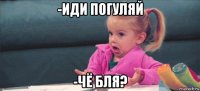 -иди погуляй -чё бля?