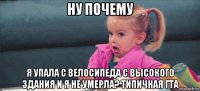 ну почему я упала с велосипеда с высокого здания и я не умерла? типичная гта