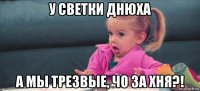 у светки днюха а мы трезвые, чо за хня?!