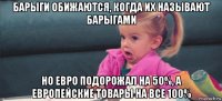 барыги обижаются, когда их называют барыгами но евро подорожал на 50%, а европейские товары на все 100%