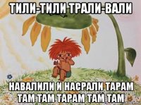 тили-тили трали-вали навалили и насрали тарам там там тарам там там