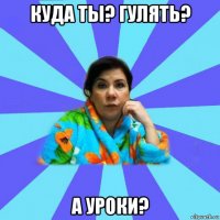 куда ты? гулять? а уроки?