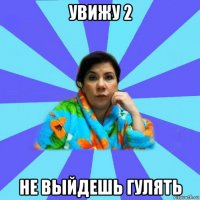 увижу 2 не выйдешь гулять