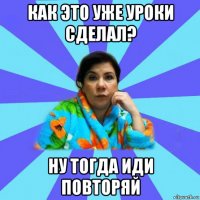 как это уже уроки сделал? ну тогда иди повторяй