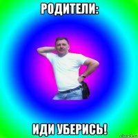 родители: иди уберись!